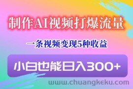 制作AI视频打爆流量，一条视频变现5种收益，小白也能日入300+