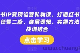 小红书IP变现运营私教课，打通红书IP变现任督二脉，底层逻辑、实操方法、战训结合