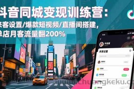 （16571期）抖音同城变现训练营：来客设置/爆款短视频/直播间搭建,单店月客流量翻200%