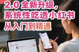 小红书运营课程2.0全新升级，从入门到精通，系统性吃透小红书
