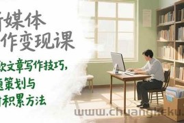 （15345期）新媒体写作变现课，爆款文章写作技巧，选题策划与素材积累方法