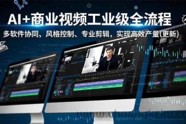 （16855期）AI+商业视频工业级全流程-2期，多软件协同、风格控制、专业剪辑，实现高效量产(更新)