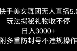 快手美女舞团无人直播5.0玩法，礼物收不停，日入3000+，内附多重防封号不违规操作【揭秘】