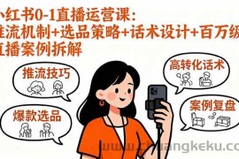 （16002期）小红书0-1直播运营课：推流机制+选品策略+话术设计+百万级直播案例拆解