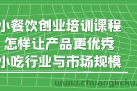 （5581期）小餐饮创业培训课程，怎样让产品更优秀，小吃行业与市场规模