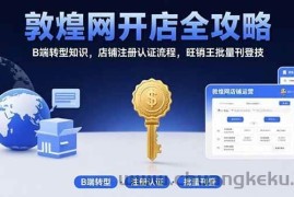 （15546期）敦煌网开店全攻略：B端转型知识，店铺注册认证流程，旺销王批量刊登技