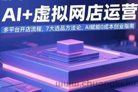 （15692期）AI+虚拟网店运营：多平台开店流程，7大选品方法论，AI赋能0成本创业指南