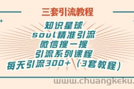 （2867期）知识星球+soul+微信搜一搜，引流系列课程，每天300+精准粉（3套教程)