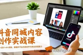 （16707期）抖音同城内容创作实战课，运营+设计+AI+剪辑，掌握多平台内容创作与商业变现能力