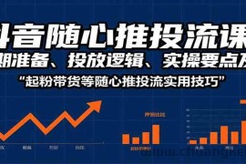 抖音随心推投流课：前期准备、投放逻辑、实操要点及起粉带货等随心推投流实用技巧