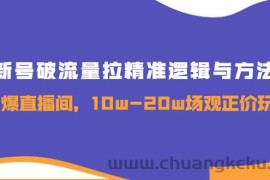 （3689期）新号破流量拉精准逻辑与方法，引爆直播间，10w-20w场观正价玩法