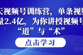 第14期21天视频号训练营，单条视频播放量2.4亿，为你讲授视频号的“道”与“术”！