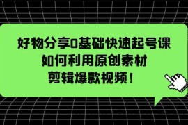 （5509期）好物分享0基础快速起号课：如何利用原创素材剪辑爆款视频！