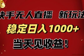（16610期）稳定日入1000+！快手无人直播带货新玩法，当天见收益！小白轻松躺赚
