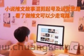 小说推文故事混剪起号及运营思路，看了做推文可以少走弯路