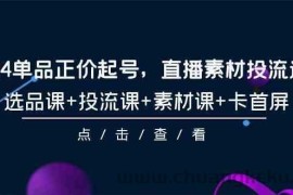 2024单品正价起号，直播素材投流选品，选品课+投流课+素材课+卡首屏（100节课）