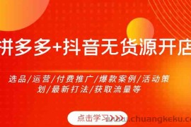 拼多多+抖音无货源开店：选品/运营/付费推广/爆款案例/活动策划/最新打法/获取流量等