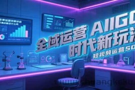 （15327期）全域运营AIGC时代新玩法，文案封面设计公式，短视频运营SOP