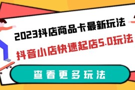 （6295期）2023抖店商品卡最新玩法，抖音小店快速起店5.0玩法（11节课）