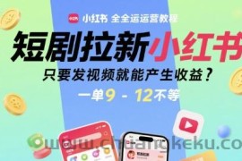 短剧拉新小红书全运营教程，只要发视频就能产生收益，一单9-12不等