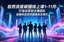 （16810期）自然流量破圈线上课1-11月：打造运营型主播团队 直播间自然流量爆发式增长