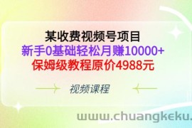 （3182期）某收费视频号项目，新手0基础轻松月赚10000+，保姆级教程原价4988元