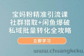 宝妈粉精准引流课，社群猎取+闲鱼爆破，私域批量转化全攻略