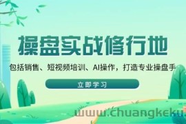 （14037期）操盘实战修行地：包括销售、短视频培训、AI操作，打造专业操盘手