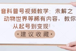 抖音科普号视频教学：未解之谜、动物世界等稀有内容，教你从起号到变现！