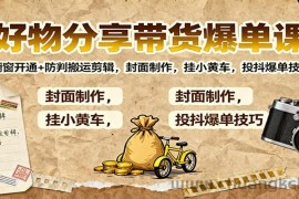 好物分享带货爆单课：橱窗开通+防判搬运剪辑，封面制作，挂小黄车，投抖爆单技巧
