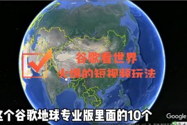 （4044期）谷歌地图（三维地图）看世界，最新火爆短视频玩法