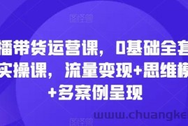 直播带货运营课，0基础全套运营实操课，流量变现+思维模型+多案例呈现