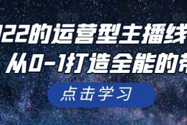 惠哥2022的运营型主播线上直播课，从0-1打造全能的带货