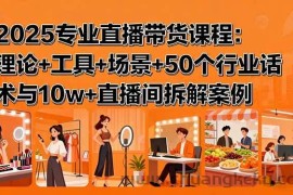 （15988期）2025专业直播带货课程：理论+工具+场景+50个行业话术与10w+直播间拆解案例