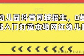 幼儿园抖音同城招生，0基础入门打造本地网红幼儿园