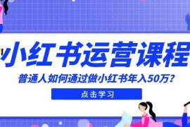 最适合普通人的小红书入门课程：普通人如何通过做小红书年入50万