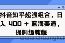 抖音知乎超强组合，日入4张， 蓝海赛道，保姆级教程