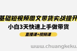 0基础短视频图文带货实战提升班，小白3天快速上手做带货(直播课+视频课)