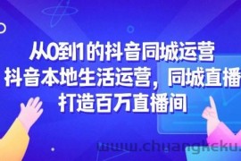 从0到1的抖音同城运营，抖音本地生活运营，同城直播，打造百万直播间
