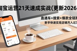 （17201期）淘宝运营21天速成实战(更新2026)，直通车+搜索+爆款全链路，新手快速实现店铺月入过万