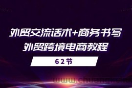 （10981期）外贸 交流话术+ 商务书写-外贸跨境电商教程（56节课）