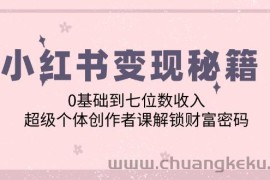 （12555期）小红书变现秘籍：0基础到七位数收入，超级个体创作者课解锁财富密码