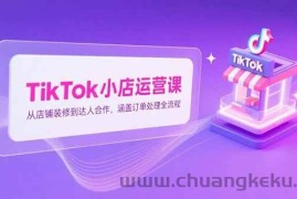 （15290期）TikTok小店运营课，从店铺装修到达人合作，涵盖订单处理全流程