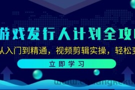 游戏发行人计划全攻略：从入门到精通，视频剪辑实操，轻松变现