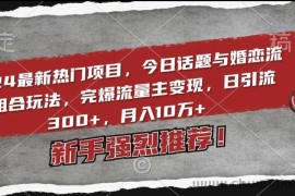 2024最新热门项目，今日话题与婚恋流量组合玩法，完爆流量主变现，日引流300+，月入10万+【揭秘】