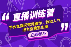 （4452期）直播训练营：学会直播间常用操作，拉动人气，成为运营型主播