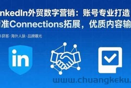 （15773期）LinkedIn外贸数字营销：账号专业打造，精准Connections拓展，优质内容输出