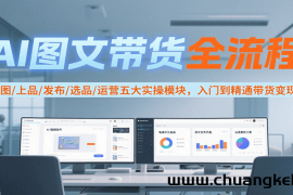 AI图文带货全流程，制图/上品/发布/选品/运营五大实操模块，入门到精通带货变现