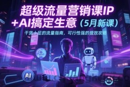 超级流量营销课IP+AI搞定生意（5月新课）干货十足的流量指南，可行性强的提效攻略