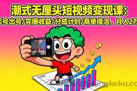 （16023期）潮式无厘头短视频变现课：起号出号/完播收益/分成计划/商单接洽，月入2万+